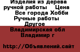 Изделия из дерева ручной работы  › Цена ­ 1 - Все города Хобби. Ручные работы » Другое   . Владимирская обл.,Владимир г.